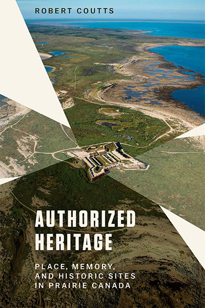 Authorized Heritage: Place, Memory, and Historic Sites in Prairie Canada